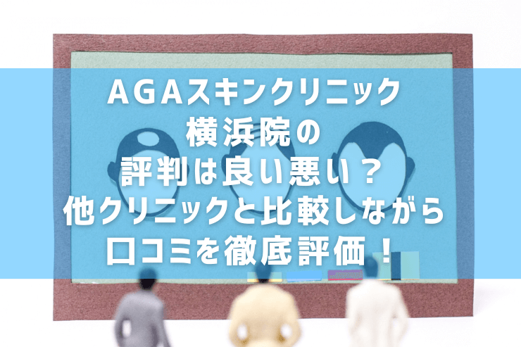 AGAスキンクリニック横浜院の評判は良い悪い？他クリニックと比較しながら口コミを徹底評価！