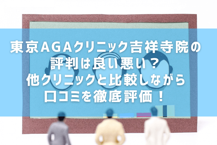 東京AGAクリニック吉祥寺院の評判は良い悪い？他クリニックと比較しながら口コミを徹底評価！