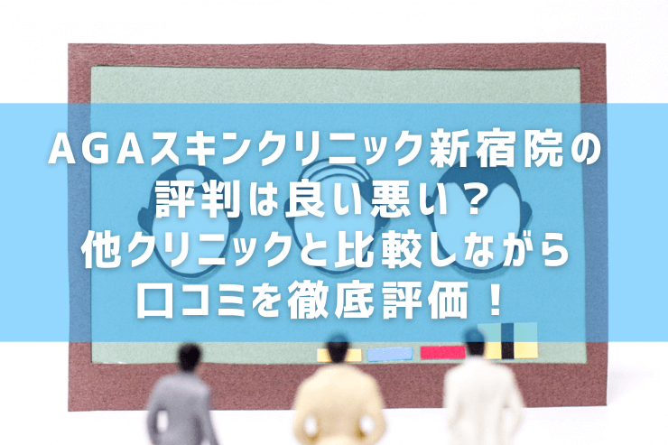 AGAスキンクリニック新宿駅前院の評判は良い悪い？他クリニックと比較しながら口コミを徹底評価！