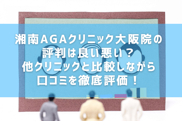 湘南AGAクリニック大阪院の評判は良い悪い？他クリニックと比較しながら口コミを徹底評価！