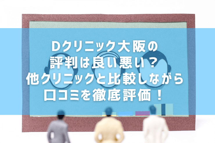 Dクリニック大阪の評判は良い悪い？他クリニックと比較しながら口コミを徹底評価！